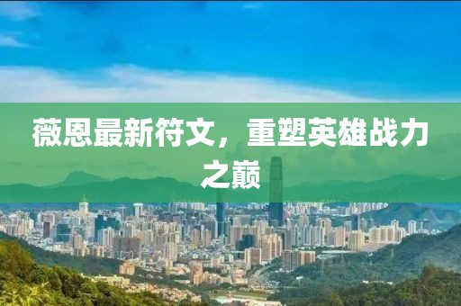 薇恩最新符文，重塑英雄战力之巅