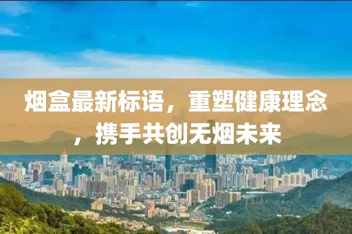 烟盒最新标语，重塑健康理念，携手共创无烟未来