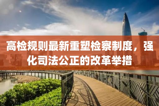高检规则最新重塑检察制度，强化司法公正的改革举措