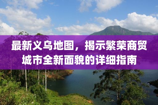 最新义乌地图，揭示繁荣商贸城市全新面貌的详细指南