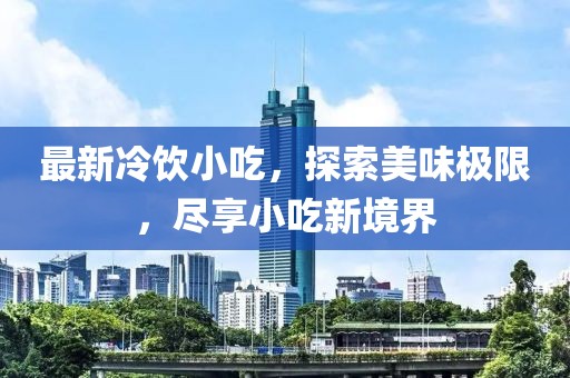 最新冷饮小吃，探索美味极限，尽享小吃新境界