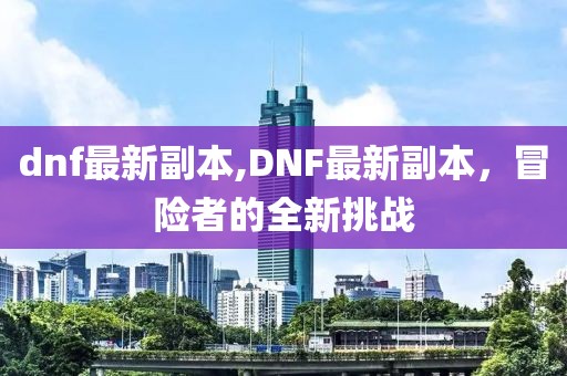 dnf最新副本,DNF最新副本，冒险者的全新挑战