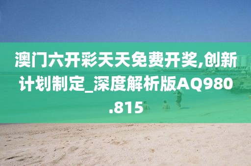 澳门六开彩天天免费开奖,创新计划制定_深度解析版AQ980.815