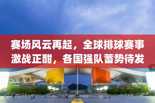 赛场风云再起，全球排球赛事激战正酣，各国强队蓄势待发