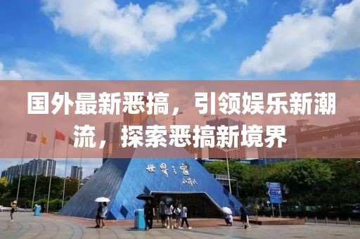国外最新恶搞，引领娱乐新潮流，探索恶搞新境界