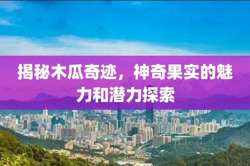 揭秘木瓜奇迹，神奇果实的魅力和潜力探索