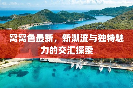 窝窝色最新，新潮流与独特魅力的交汇探索