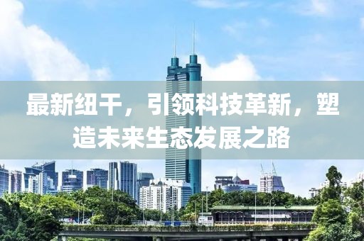 最新纽干，引领科技革新，塑造未来生态发展之路