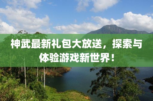 神武最新礼包大放送，探索与体验游戏新世界！
