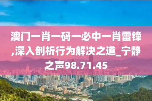 澳门一肖一码一必中一肖雷锋,深入剖析行为解决之道_宁静之声98.71.45