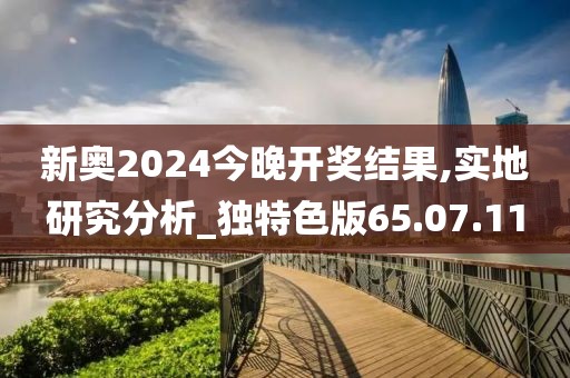 新奥2024今晚开奖结果,实地研究分析_独特色版65.07.11
