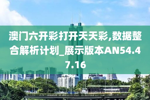 澳门六开彩打开天天彩,数据整合解析计划_展示版本AN54.47.16