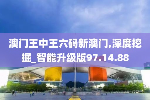 澳门王中王六码新澳门,深度挖掘_智能升级版97.14.88