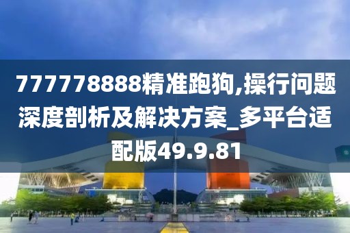 777778888精准跑狗,操行问题深度剖析及解决方案_多平台适配版49.9.81