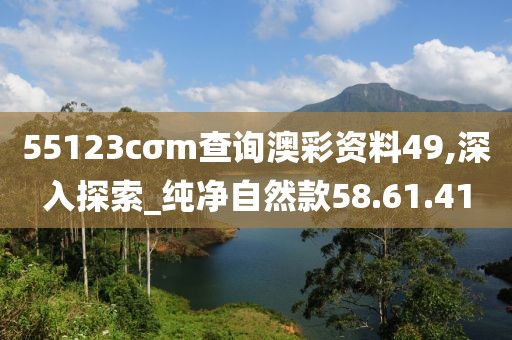 55123cσm查询澳彩资料49,深入探索_纯净自然款58.61.41