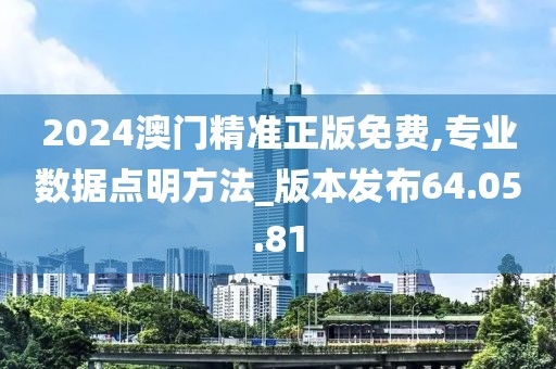 2024澳门精准正版免费,专业数据点明方法_版本发布64.05.81