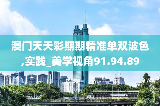 澳门天天彩期期精准单双波色,实践_美学视角91.94.89