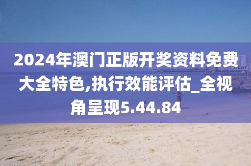 2024年澳门正版开奖资料免费大全特色,执行效能评估_全视角呈现5.44.84