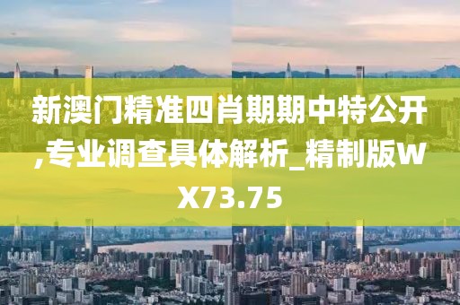 新澳门精准四肖期期中特公开,专业调查具体解析_精制版WX73.75