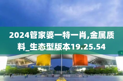 2024管家婆一特一肖,金属质料_生态型版本19.25.54