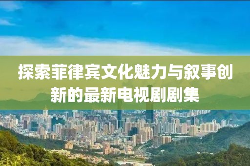 探索菲律宾文化魅力与叙事创新的最新电视剧剧集