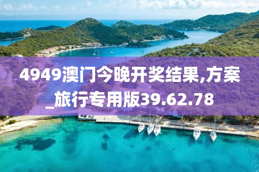 4949澳门今晚开奖结果,方案_旅行专用版39.62.78