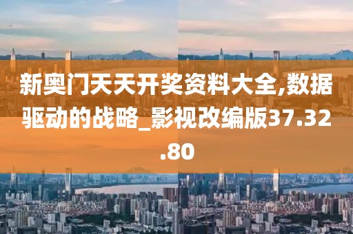 新奥门天天开奖资料大全,数据驱动的战略_影视改编版37.32.80