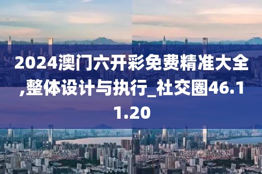 2024澳门六开彩免费精准大全,整体设计与执行_社交圈46.11.20