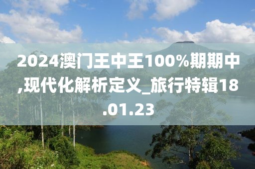 2024澳门王中王100%期期中,现代化解析定义_旅行特辑18.01.23