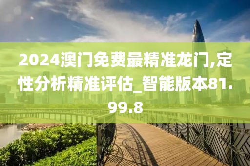 2024澳门免费最精准龙门,定性分析精准评估_智能版本81.99.8