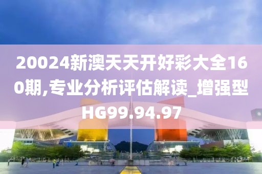 20024新澳天天开好彩大全160期,专业分析评估解读_增强型HG99.94.97