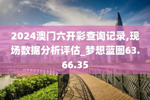 2024澳门六开彩查询记录,现场数据分析评估_梦想蓝图63.66.35