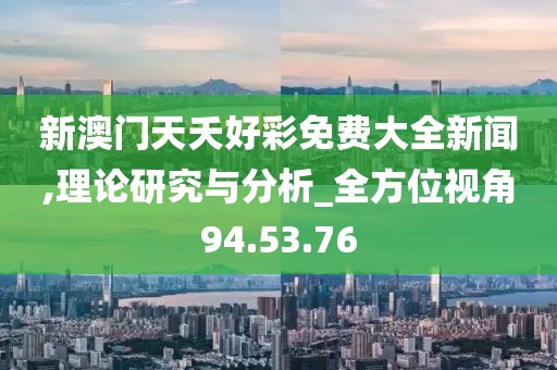 新澳门天夭好彩免费大全新闻,理论研究与分析_全方位视角94.53.76