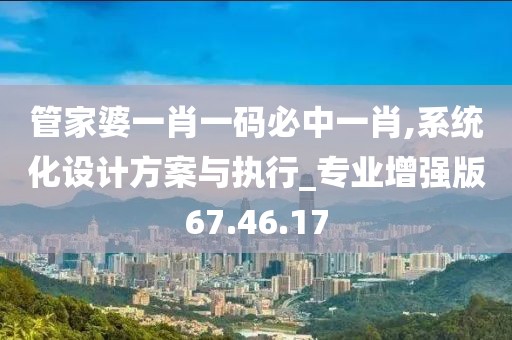 管家婆一肖一码必中一肖,系统化设计方案与执行_专业增强版67.46.17