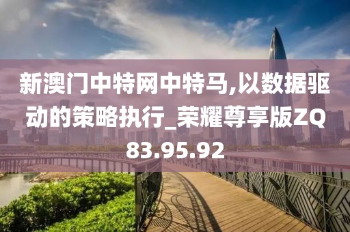 新澳门中特网中特马,以数据驱动的策略执行_荣耀尊享版ZQ83.95.92