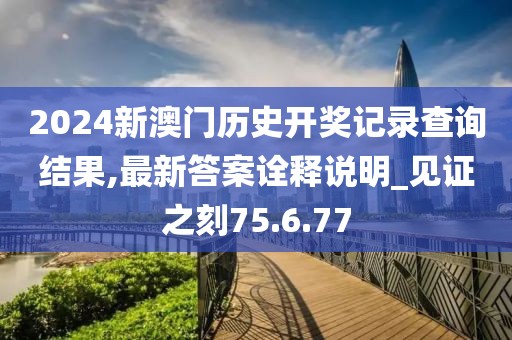 2024新澳门历史开奖记录查询结果,最新答案诠释说明_见证之刻75.6.77