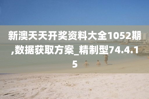 新澳天天开奖资料大全1052期,数据获取方案_精制型74.4.15