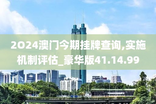 2O24澳门今期挂牌查询,实施机制评估_豪华版41.14.99