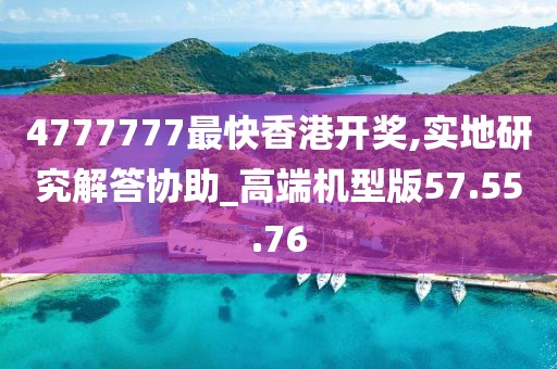 4777777最快香港开奖,实地研究解答协助_高端机型版57.55.76