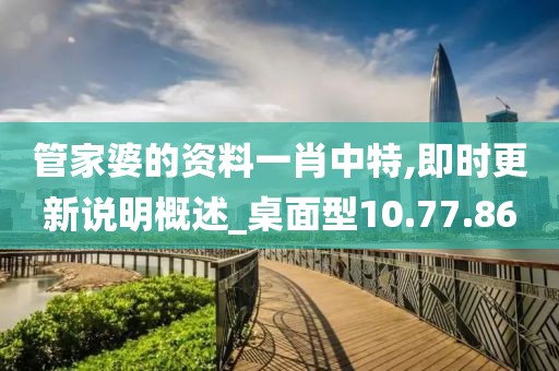 管家婆的资料一肖中特,即时更新说明概述_桌面型10.77.86