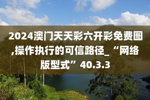2024澳门天天彩六开彩免费图,操作执行的可信路径_“网络版型式”40.3.3