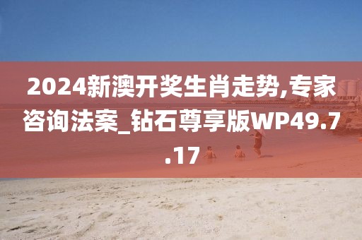 2024新澳开奖生肖走势,专家咨询法案_钻石尊享版WP49.7.17