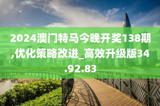 2024澳门特马今晚开奖138期,优化策略改进_高效升级版34.92.83