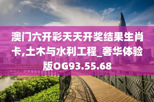 澳门六开彩天天开奖结果生肖卡,土木与水利工程_奢华体验版OG93.55.68
