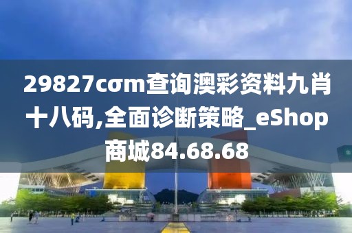 29827cσm查询澳彩资料九肖十八码,全面诊断策略_eShop商城84.68.68