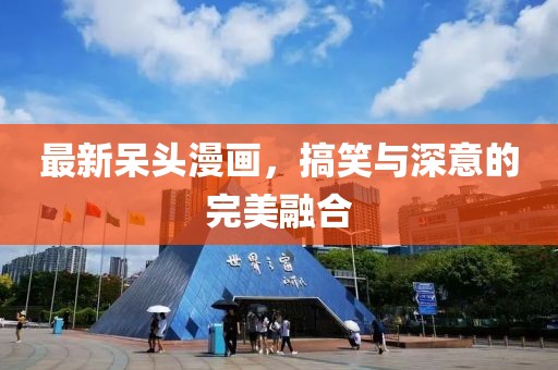 最新呆头漫画，搞笑与深意的完美融合
