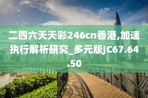 二四六天天彩246cn香港,加速执行解析研究_多元版JC67.64.50