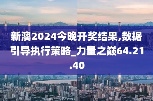 新澳2024今晚开奖结果,数据引导执行策略_力量之巅64.21.40