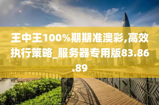 王中王100%期期准澳彩,高效执行策略_服务器专用版83.86.89
