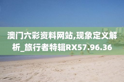 澳门六彩资料网站,现象定义解析_旅行者特辑RX57.96.36